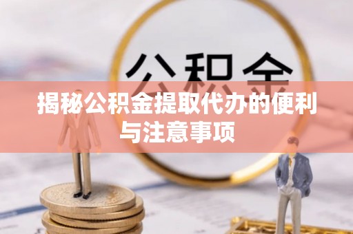 泗阳揭秘公积金提取代办的便利与注意事项