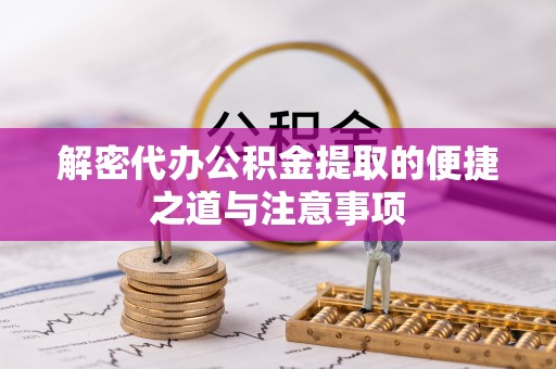 泗阳解密代办公积金提取的便捷之道与注意事项