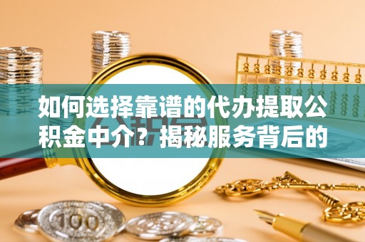 泗阳如何选择靠谱的代办提取公积金中介？揭秘服务背后的真相