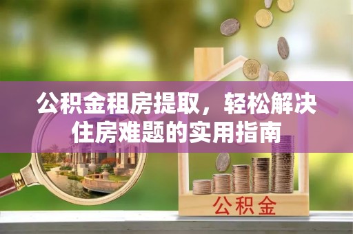 泗阳公积金租房提取，轻松解决住房难题的实用指南