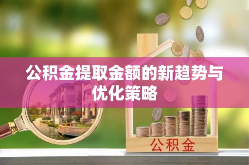 泗阳公积金提取金额的新趋势与优化策略