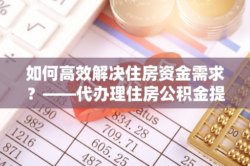 泗阳如何高效解决住房资金需求？——代办理住房公积金提取服务全解析