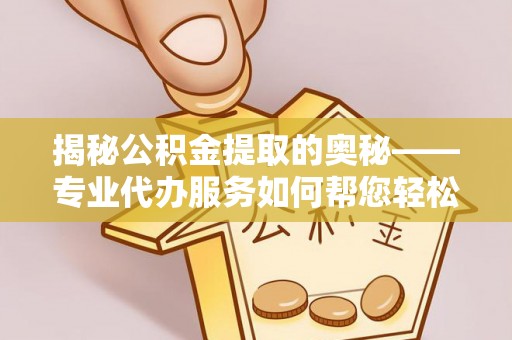 泗阳揭秘公积金提取的奥秘——专业代办服务如何帮您轻松搞定