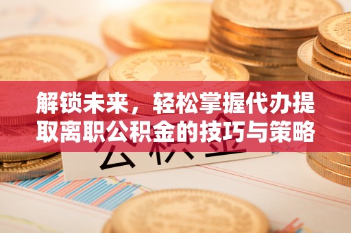 泗阳解锁未来，轻松掌握代办提取离职公积金的技巧与策略
