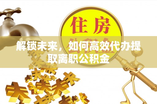 泗阳解锁未来，如何高效代办提取离职公积金