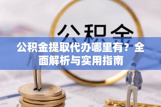 泗阳公积金提取代办哪里有？全面解析与实用指南