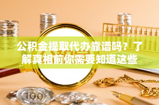 泗阳公积金提取代办靠谱吗？了解真相前你需要知道这些