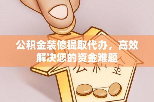 泗阳公积金装修提取代办，高效解决您的资金难题