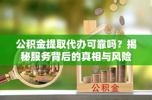 泗阳公积金提取代办可靠吗？揭秘服务背后的真相与风险