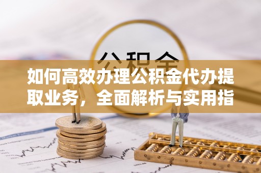 泗阳如何高效办理公积金代办提取业务，全面解析与实用指南