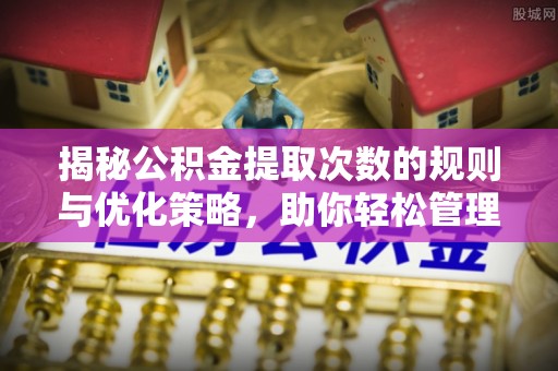 泗阳揭秘公积金提取次数的规则与优化策略，助你轻松管理财务