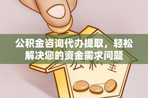 泗阳公积金咨询代办提取，轻松解决您的资金需求问题