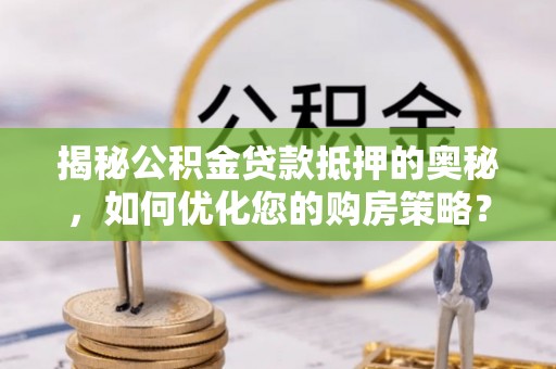 泗阳揭秘公积金贷款抵押的奥秘，如何优化您的购房策略？