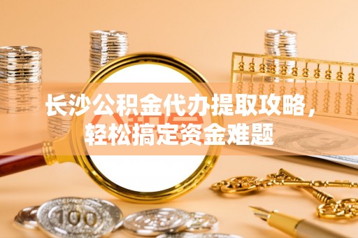 泗阳长沙公积金代办提取攻略，轻松搞定资金难题