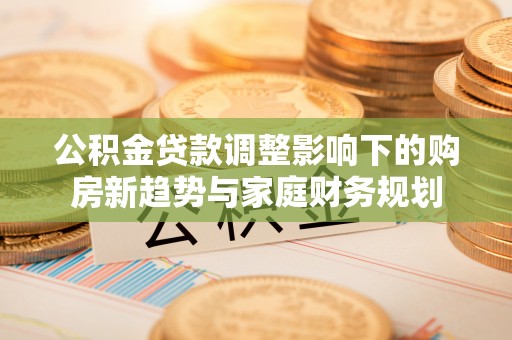 泗阳公积金贷款调整影响下的购房新趋势与家庭财务规划