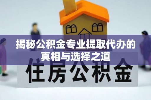 泗阳揭秘公积金专业提取代办的真相与选择之道