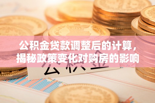 泗阳公积金贷款调整后的计算，揭秘政策变化对购房的影响