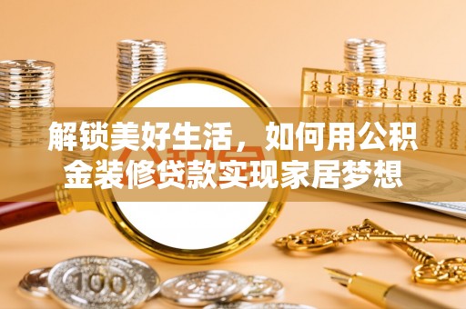 泗阳解锁美好生活，如何用公积金装修贷款实现家居梦想