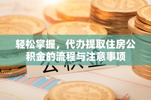 泗阳轻松掌握，代办提取住房公积金的流程与注意事项