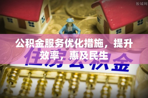 泗阳公积金服务优化措施，提升效率，惠及民生