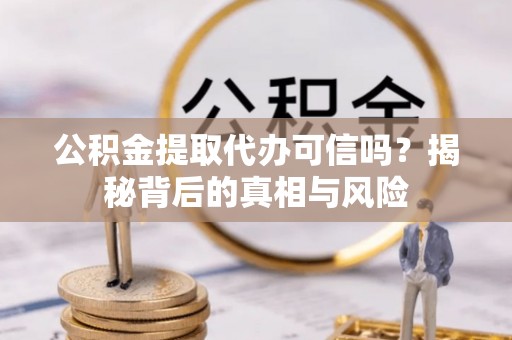 泗阳公积金提取代办可信吗？揭秘背后的真相与风险