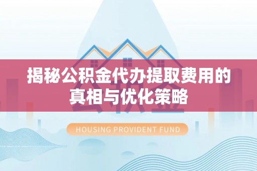 泗阳揭秘公积金代办提取费用的真相与优化策略