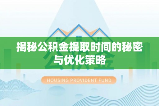 泗阳揭秘公积金提取时间的秘密与优化策略