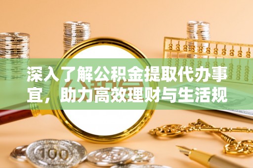 泗阳深入了解公积金提取代办事宜，助力高效理财与生活规划
