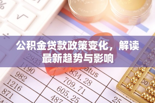 泗阳公积金贷款政策变化，解读最新趋势与影响