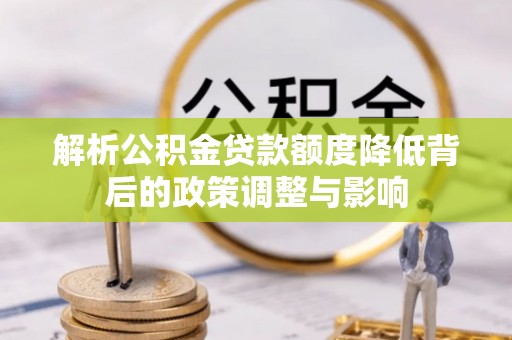 泗阳解析公积金贷款额度降低背后的政策调整与影响