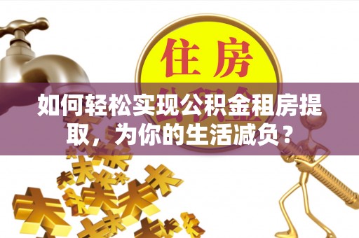 泗阳如何轻松实现公积金租房提取，为你的生活减负？