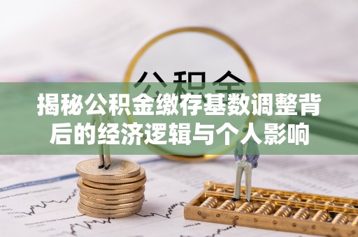 泗阳揭秘公积金缴存基数调整背后的经济逻辑与个人影响