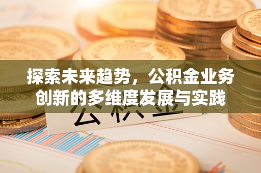 泗阳探索未来趋势，公积金业务创新的多维度发展与实践