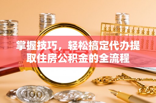 泗阳掌握技巧，轻松搞定代办提取住房公积金的全流程