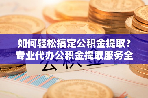 泗阳如何轻松搞定公积金提取？专业代办公积金提取服务全解析
