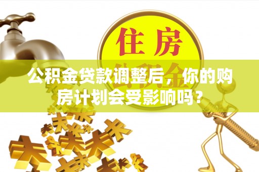 泗阳公积金贷款调整后，你的购房计划会受影响吗？