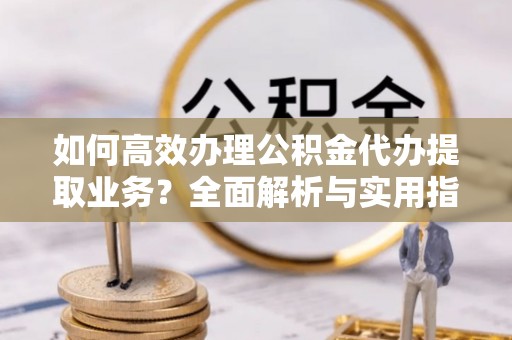 泗阳如何高效办理公积金代办提取业务？全面解析与实用指南