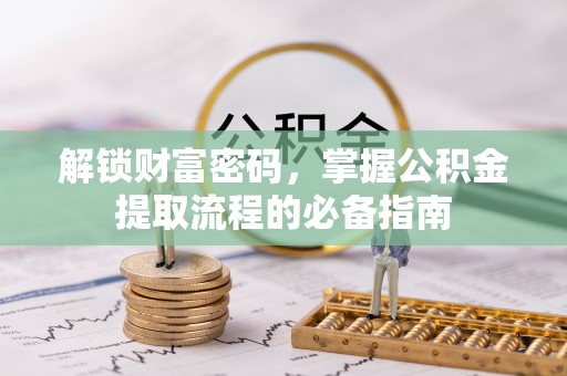泗阳解锁财富密码，掌握公积金提取流程的必备指南