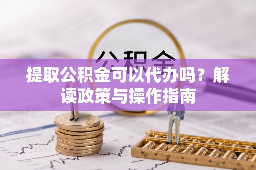 泗阳提取公积金可以代办吗？解读政策与操作指南