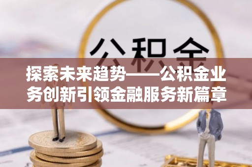 泗阳探索未来趋势——公积金业务创新引领金融服务新篇章