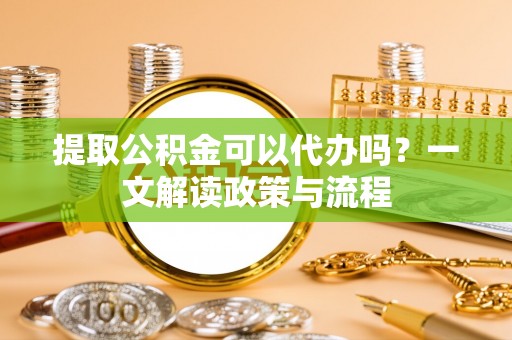 泗阳提取公积金可以代办吗？一文解读政策与流程