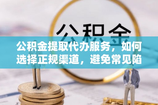 泗阳公积金提取代办服务，如何选择正规渠道，避免常见陷阱