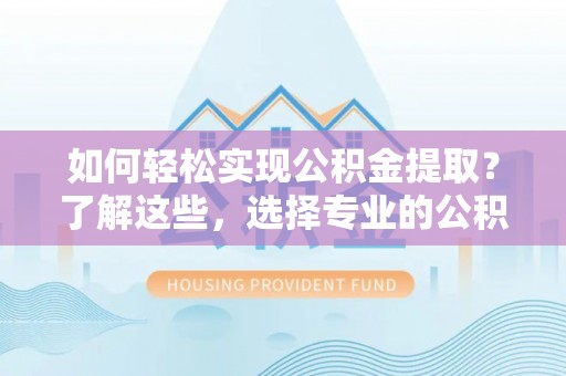 泗阳如何轻松实现公积金提取？了解这些，选择专业的公积金提取代办服务
