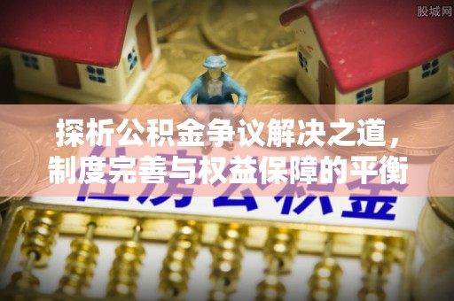 泗阳探析公积金争议解决之道，制度完善与权益保障的平衡点