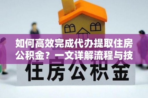 泗阳如何高效完成代办提取住房公积金？一文详解流程与技巧