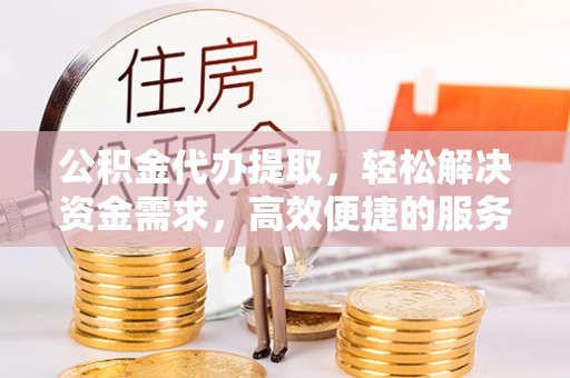 泗阳公积金代办提取，轻松解决资金需求，高效便捷的服务选择
