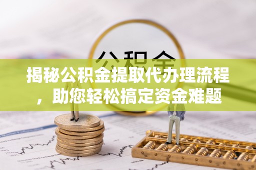 泗阳揭秘公积金提取代办理流程，助您轻松搞定资金难题