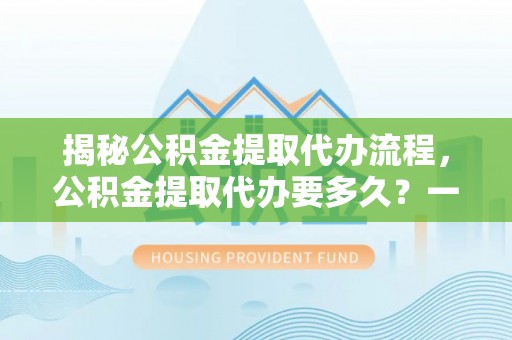 泗阳揭秘公积金提取代办流程，公积金提取代办要多久？一文读懂
