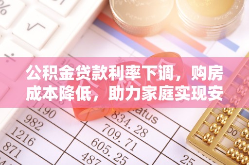 泗阳公积金贷款利率下调，购房成本降低，助力家庭实现安居梦
