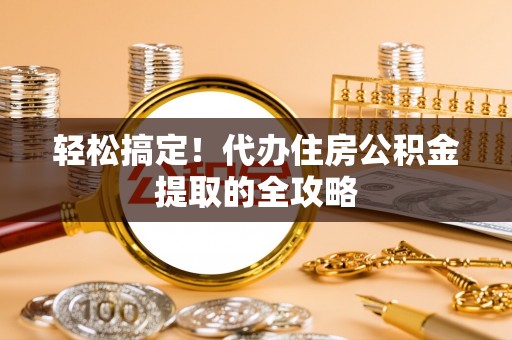 泗阳轻松搞定！代办住房公积金提取的全攻略